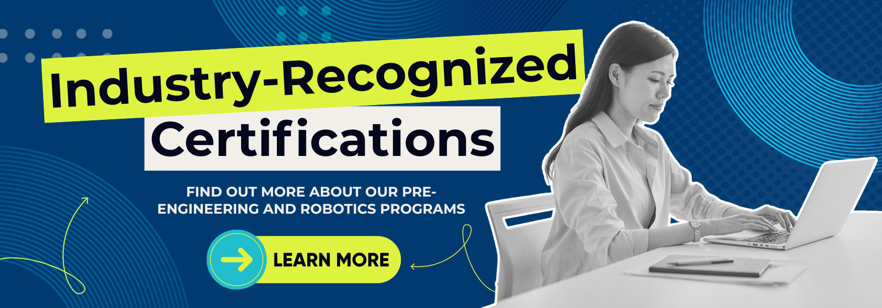 Industry-Recognized Certifications. Find Out More About Our Pre-Engineering and Robotics Programs.